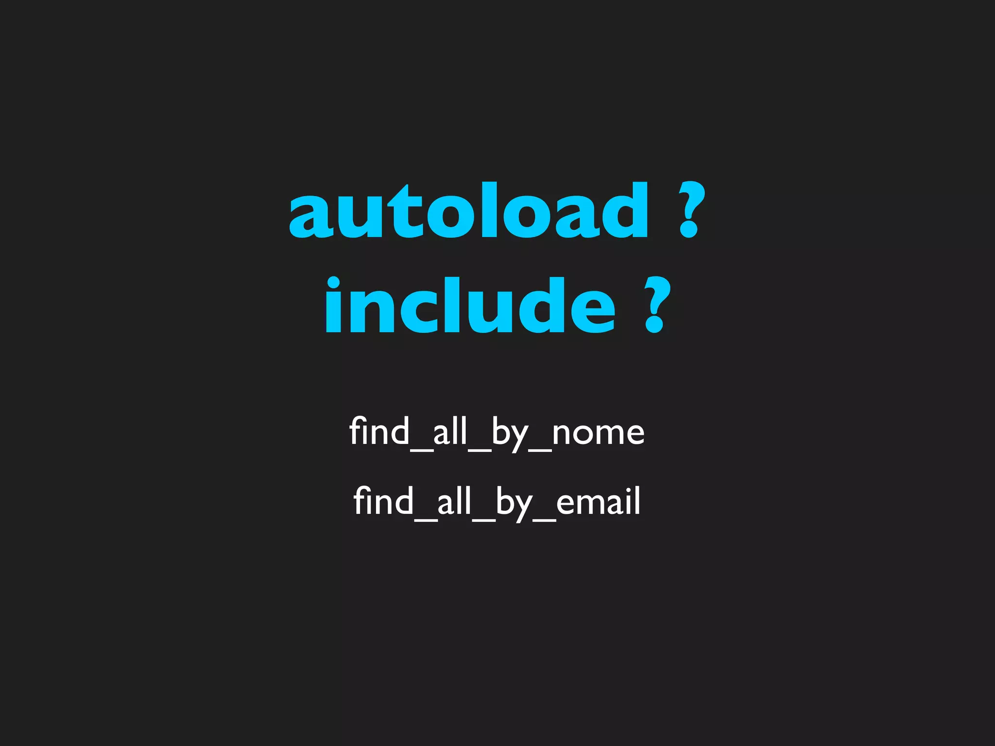 autoload ?
 include ?
 ﬁnd_all_by_nome
 ﬁnd_all_by_email
 