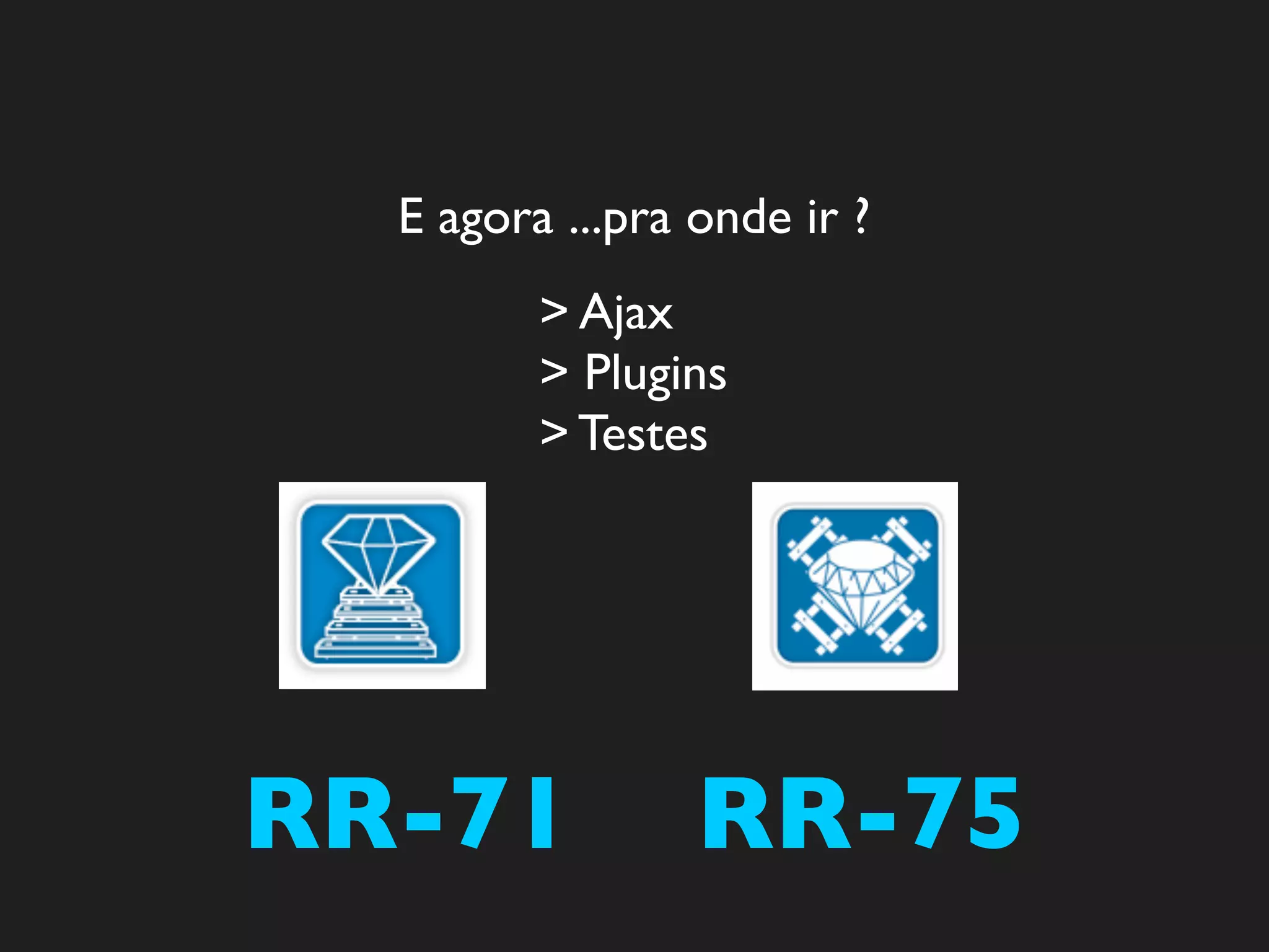E agora ...pra onde ir ?
         > Ajax
         > Plugins
         > Testes




RR-71            RR-75
 