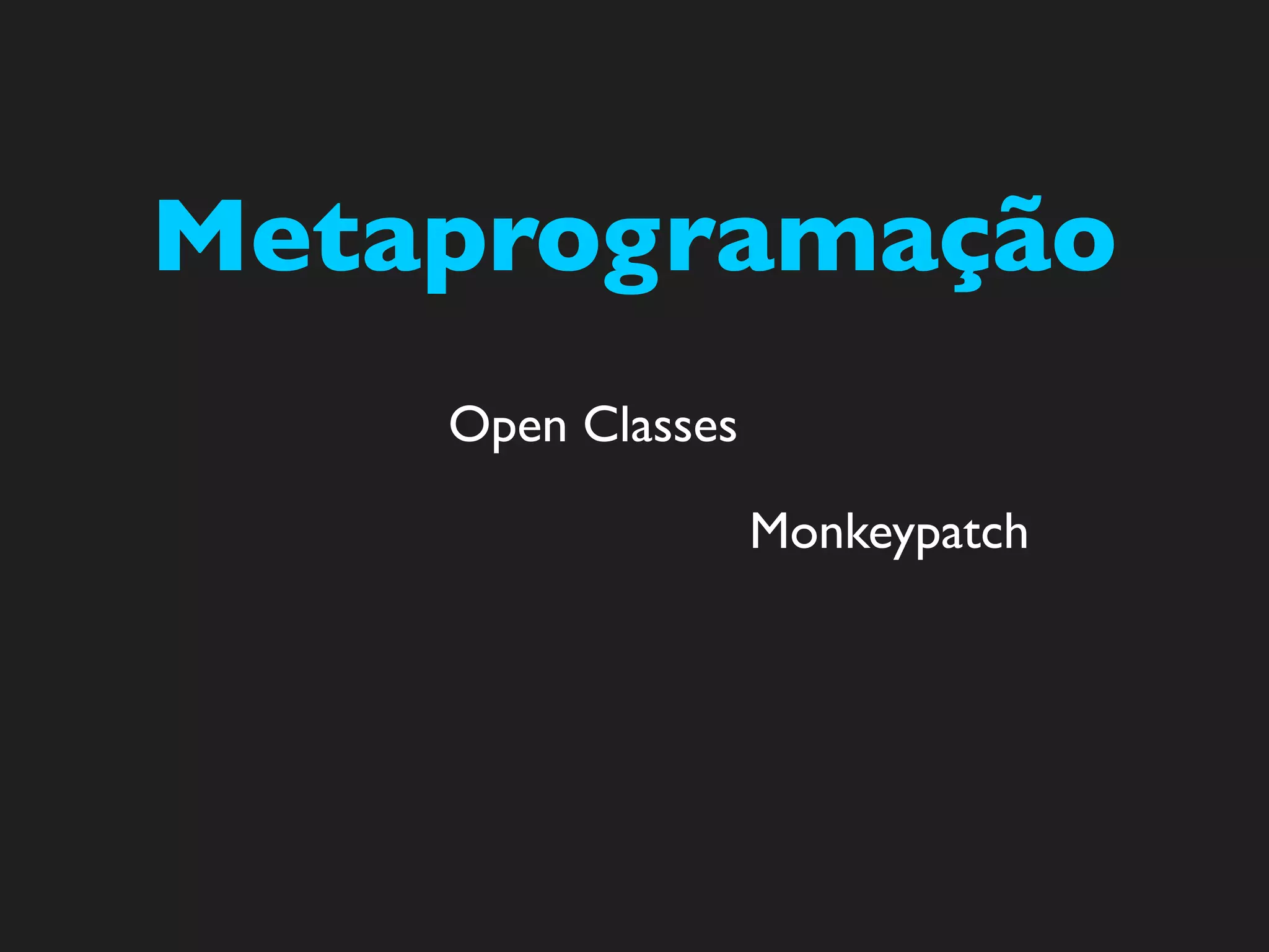 Metaprogramação
    Open Classes

                   Monkeypatch
 