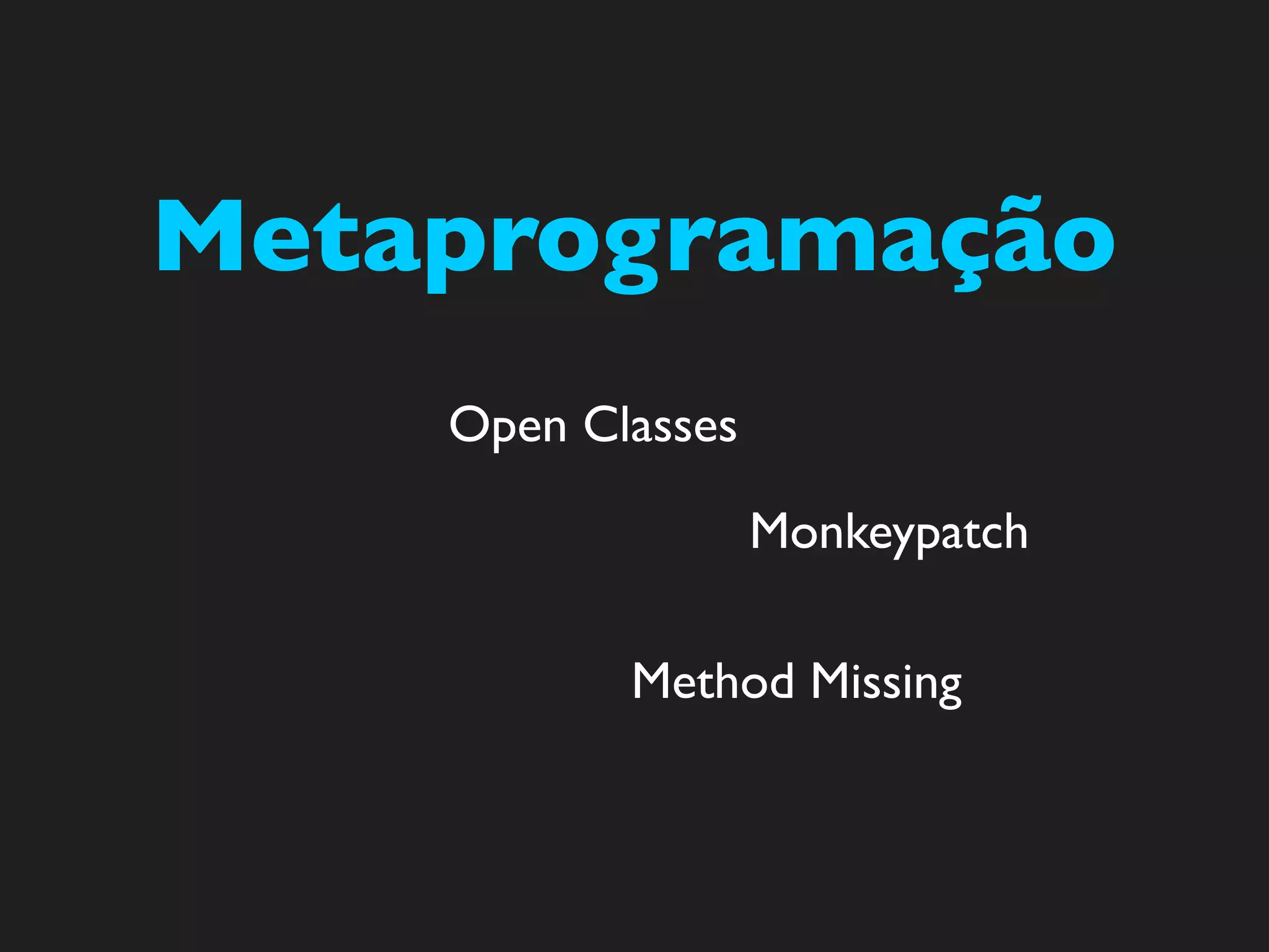 Metaprogramação
    Open Classes

                   Monkeypatch

           Method Missing
 