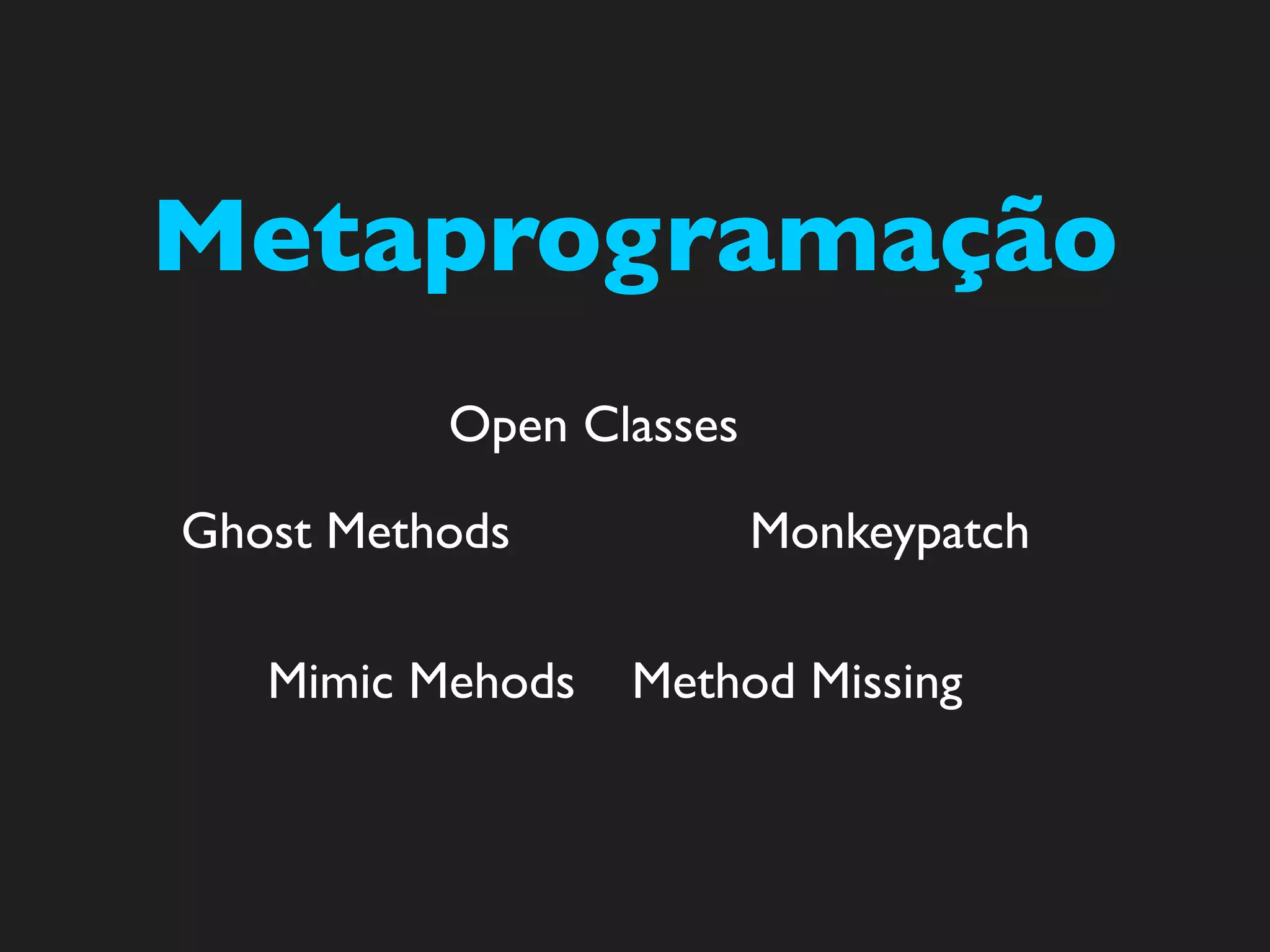 Metaprogramação
          Open Classes

Ghost Methods            Monkeypatch

   Mimic Mehods   Method Missing
 