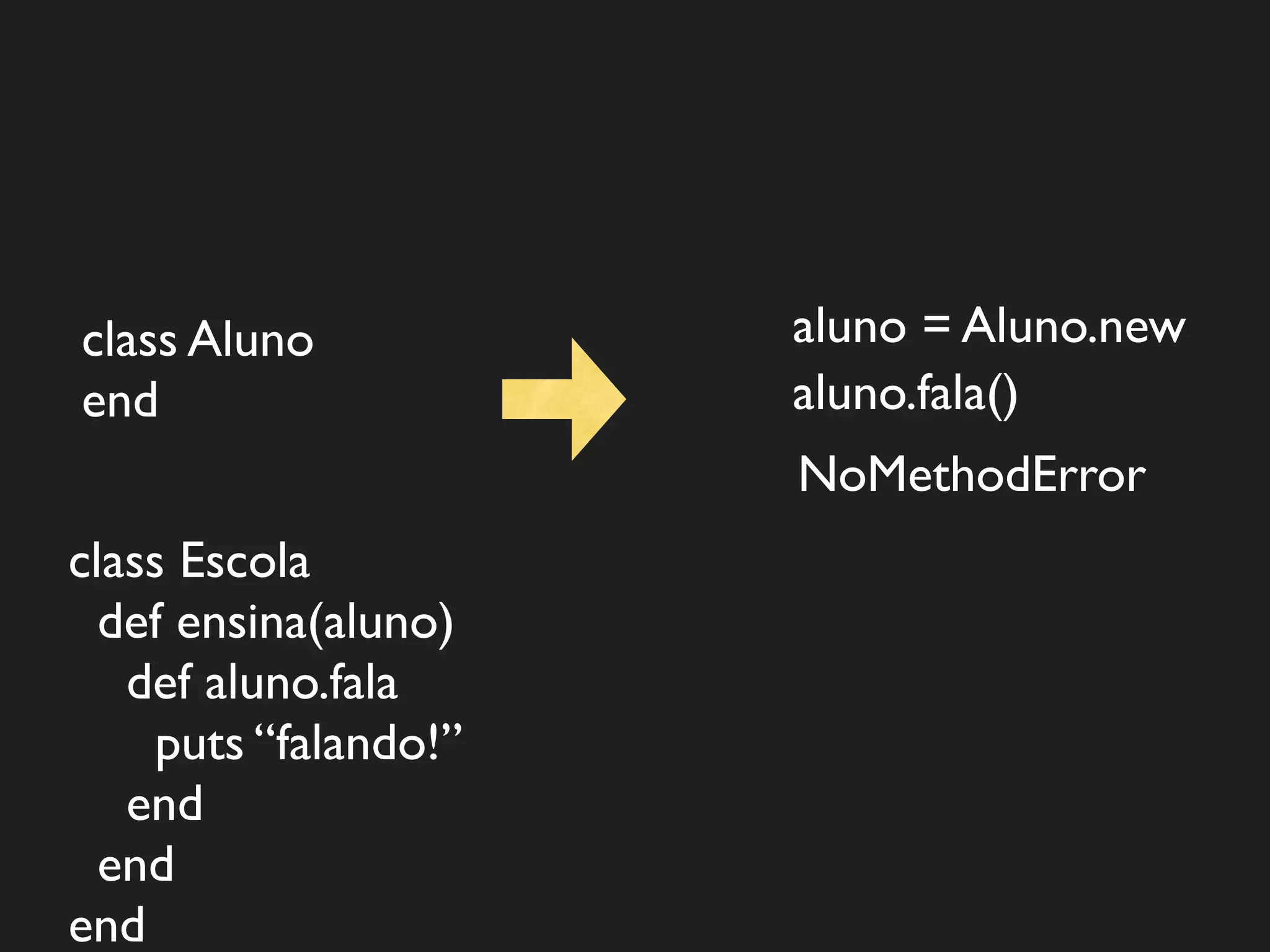 class Aluno            aluno = Aluno.new
end                    aluno.fala()
                       NoMethodError
class Escola
  def ensina(aluno)
   def aluno.fala
     puts “falando!”
   end
  end
end
 