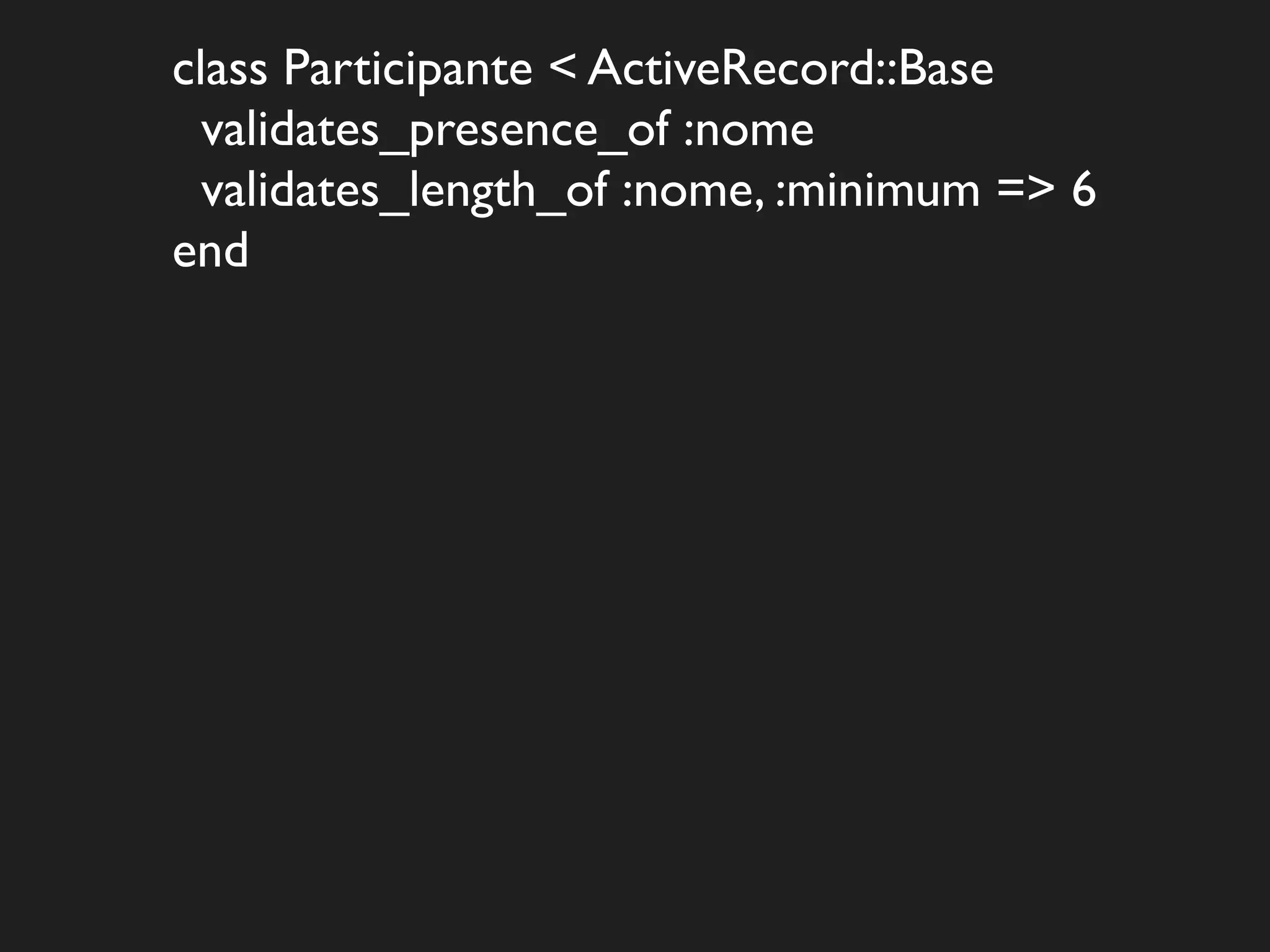 class Participante < ActiveRecord::Base
  validates_presence_of :nome
  validates_length_of :nome, :minimum => 6
end
 