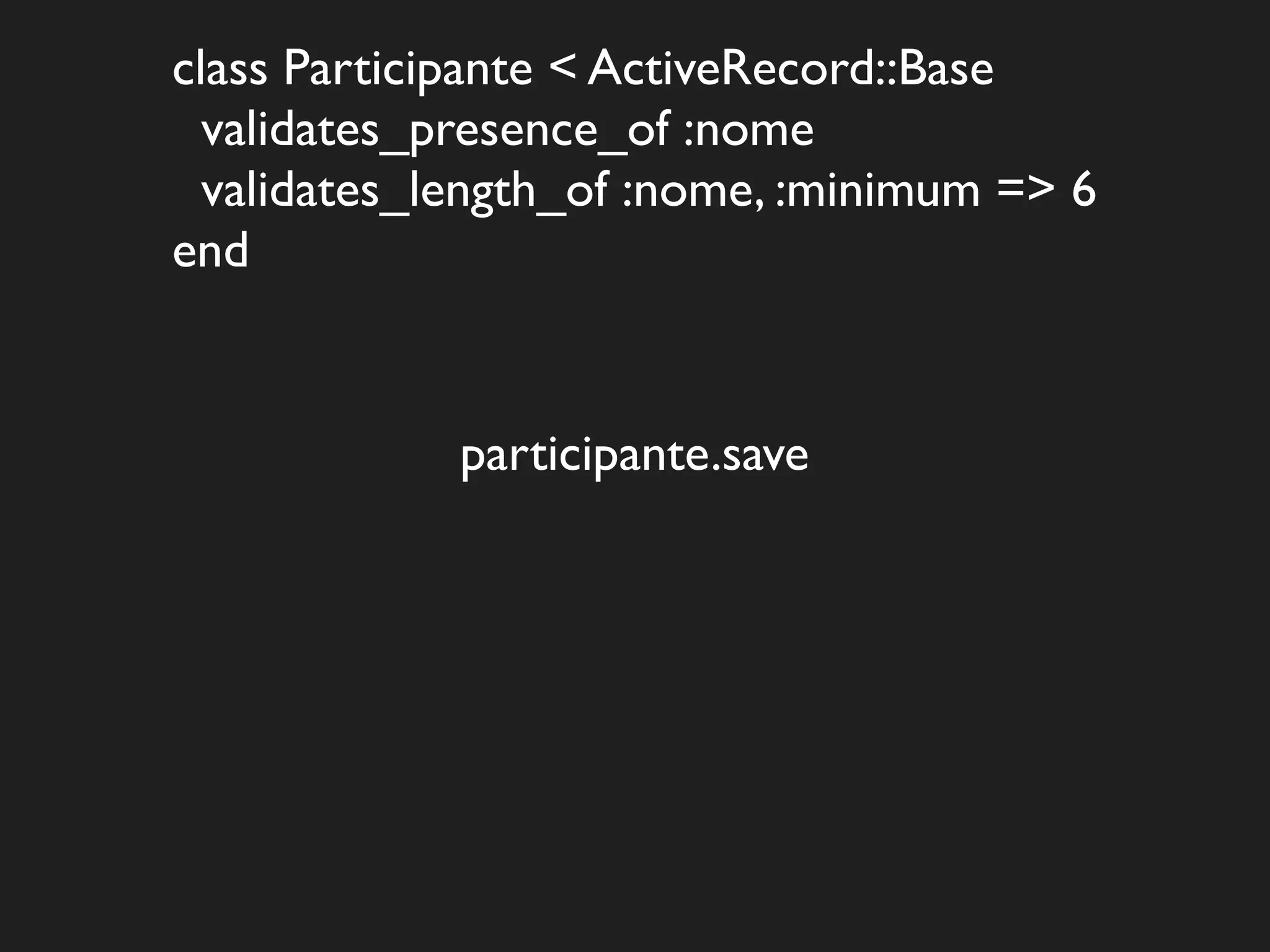 class Participante < ActiveRecord::Base
  validates_presence_of :nome
  validates_length_of :nome, :minimum => 6
end


             participante.save
 