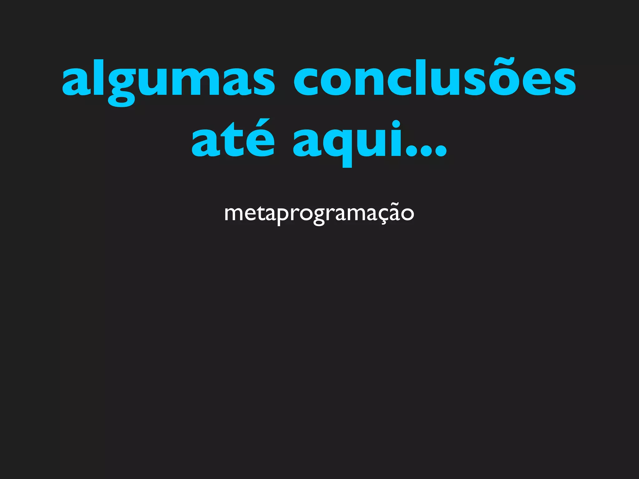 algumas conclusões
    até aqui...
     metaprogramação
 