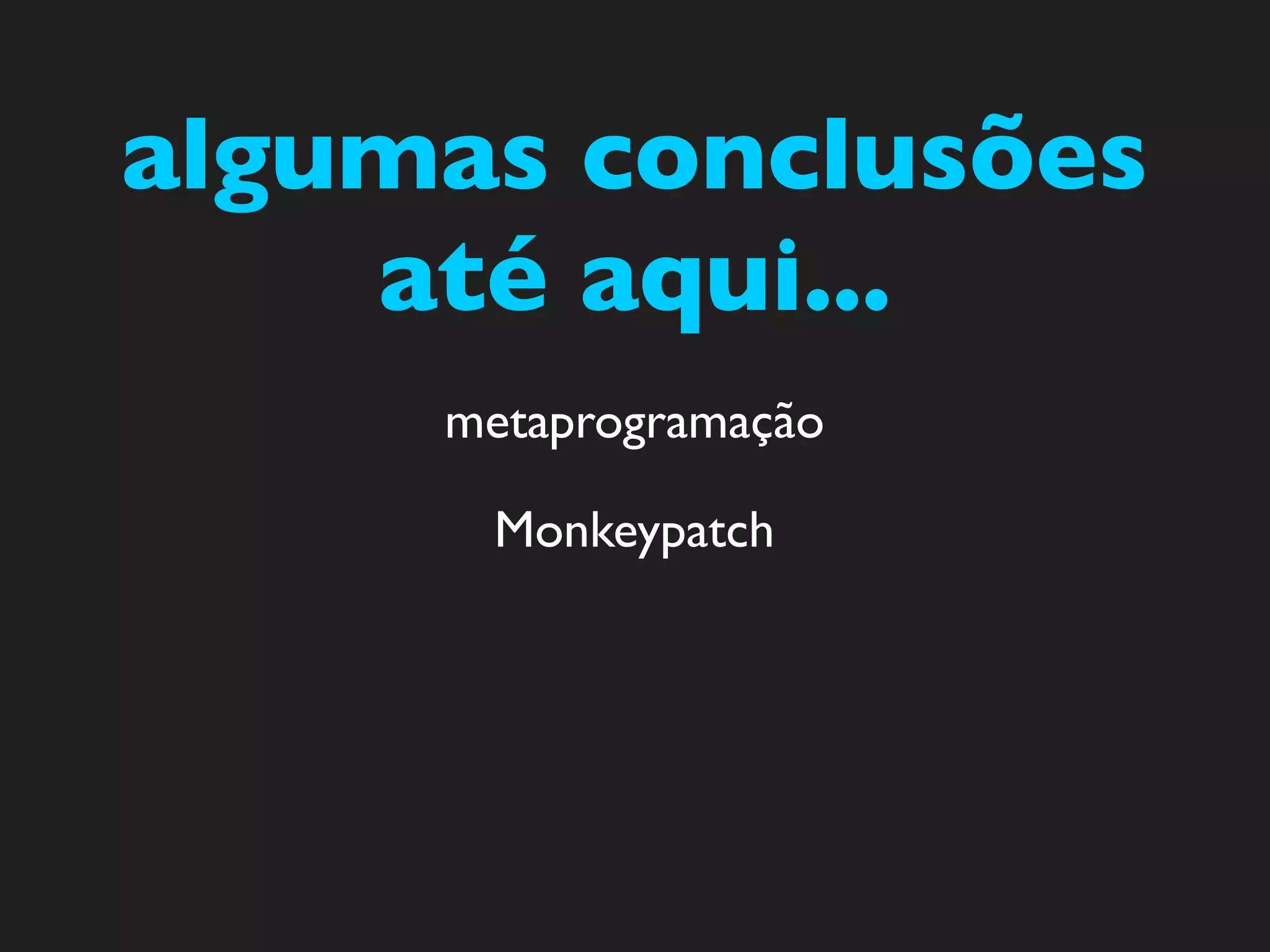 algumas conclusões
    até aqui...
     metaprogramação

      Monkeypatch
 