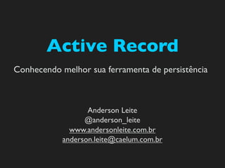 Active Record
Conhecendo melhor sua ferramenta de persistência



                   Anderson Leite
                  @anderson_leite
              www.andersonleite.com.br
            anderson.leite@caelum.com.br
 