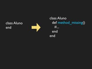 class Aluno
class Aluno     def method_missing()
end               #...
                end
              end
 