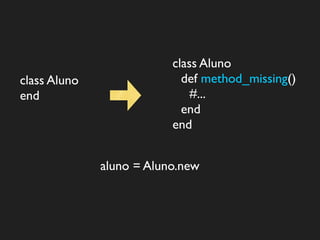 class Aluno
class Aluno                 def method_missing()
end                           #...
                            end
                          end


              aluno = Aluno.new
 