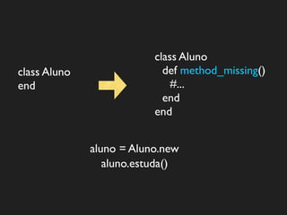 class Aluno
class Aluno                 def method_missing()
end                           #...
                            end
                          end


              aluno = Aluno.new
                 aluno.estuda()
 