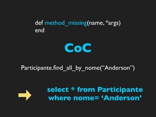 def method_missing(name, *args)
    end


               CoC
Participante.ﬁnd_all_by_nome(“Anderson”)


         select * from Participante
         where nome= ‘Anderson’
 