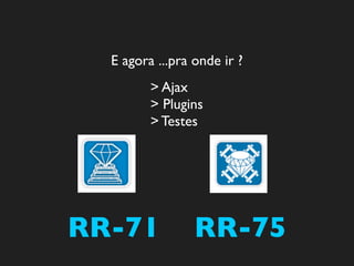 E agora ...pra onde ir ?
         > Ajax
         > Plugins
         > Testes




RR-71            RR-75
 