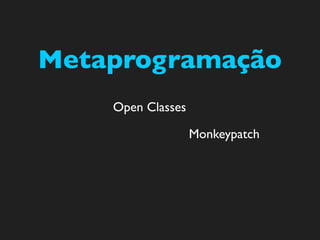 Metaprogramação
    Open Classes

                   Monkeypatch
 
