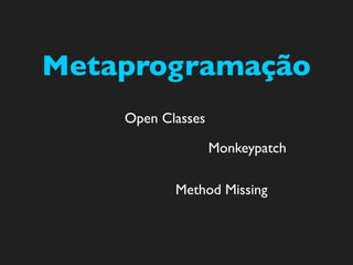 Metaprogramação
    Open Classes

                   Monkeypatch

           Method Missing
 