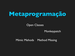 Metaprogramação
        Open Classes

                       Monkeypatch

 Mimic Mehods   Method Missing
 
