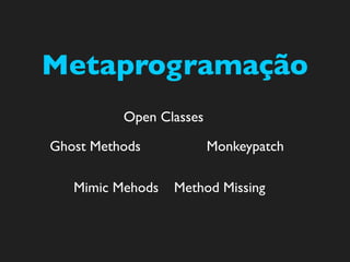 Metaprogramação
          Open Classes

Ghost Methods            Monkeypatch

   Mimic Mehods   Method Missing
 