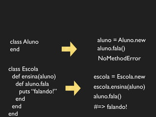 class Aluno             aluno = Aluno.new
end                     aluno.fala()
                        NoMethodError
class Escola
  def ensina(aluno)    escola = Escola.new
   def aluno.fala      escola.ensina(aluno)
     puts “falando!”
   end                 aluno.fala()
  end                  #=> falando!
end
 