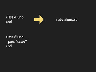 class Aluno
                 ruby aluno.rb
end


class Aluno
  puts “teste”
end
 