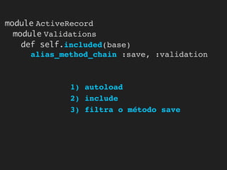 module ActiveRecord
  module Validations
    def self.included(base)
      alias_method_chain :save, :validation



             1) autoload
             2) include
             3) filtra o método save
 