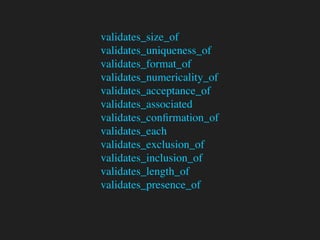 validates_size_of
validates_uniqueness_of
validates_format_of
validates_numericality_of
validates_acceptance_of
validates_associated
validates_conﬁrmation_of
validates_each
validates_exclusion_of
validates_inclusion_of
validates_length_of
validates_presence_of
 