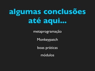 algumas conclusões
    até aqui...
     metaprogramação

      Monkeypatch

       boas práticas
         módulos
 