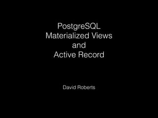 PostgreSQL 
Materialized Views 
and 
Active Record 
David Roberts 
 