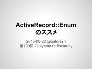 ActiveRecord::Enum
のススメ
2015-08-22 @patorash
第100回 Okayama.rb #okaruby
 