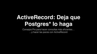 ActiveRecord: Deja que
Postgres* lo haga
Consejos Pro para hacer consultas más eﬁcientes…
...y hacer las paces con ActiveRecord
 