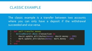 CLASSIC EXAMPLE
The classic example is a transfer between two accounts
where you can only have a deposit if the withdrawal
succeeded and vice versa.
 