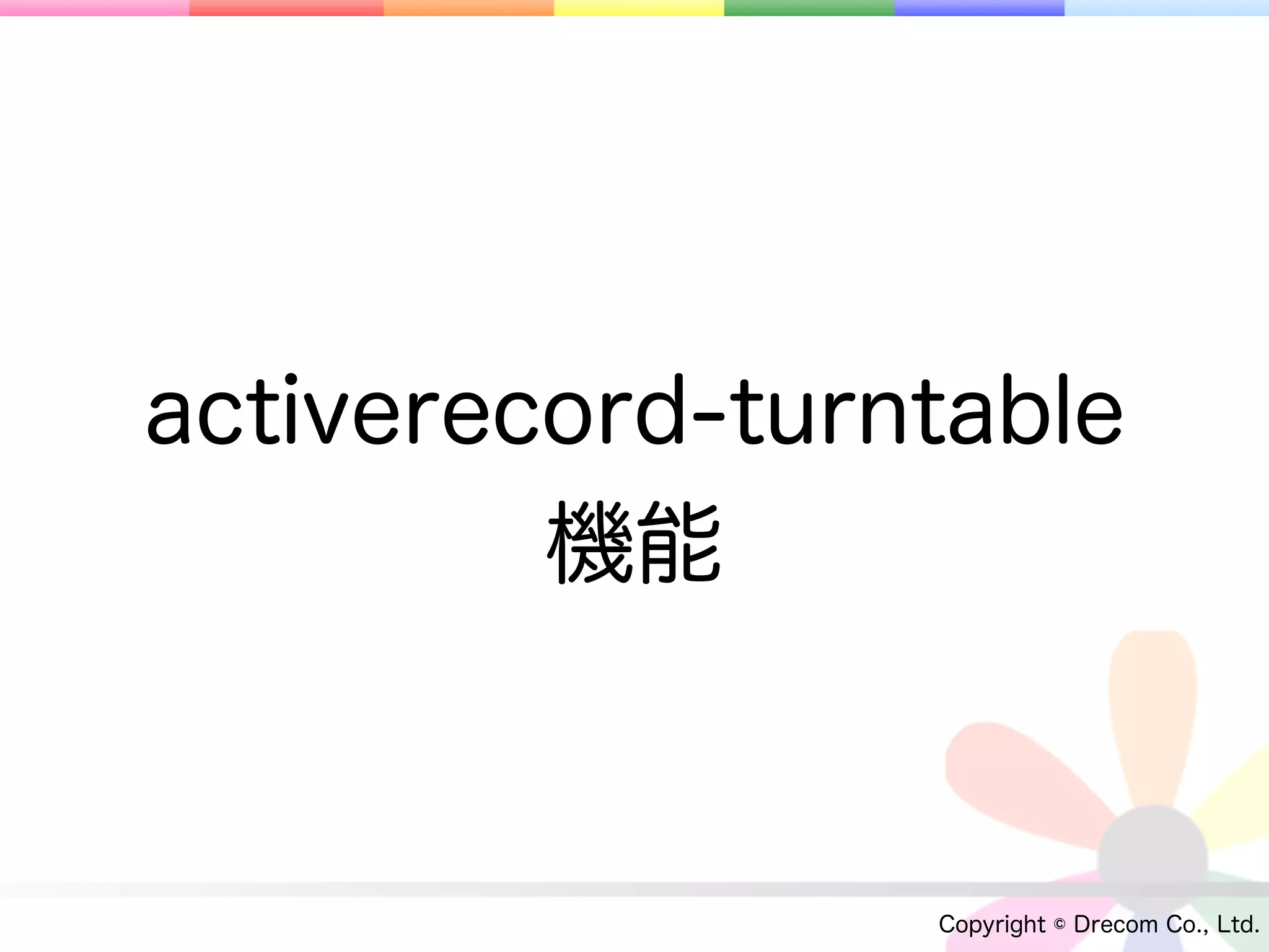 activerecord-turntable
         機能


                 Copyright © Drecom Co., Ltd.
 