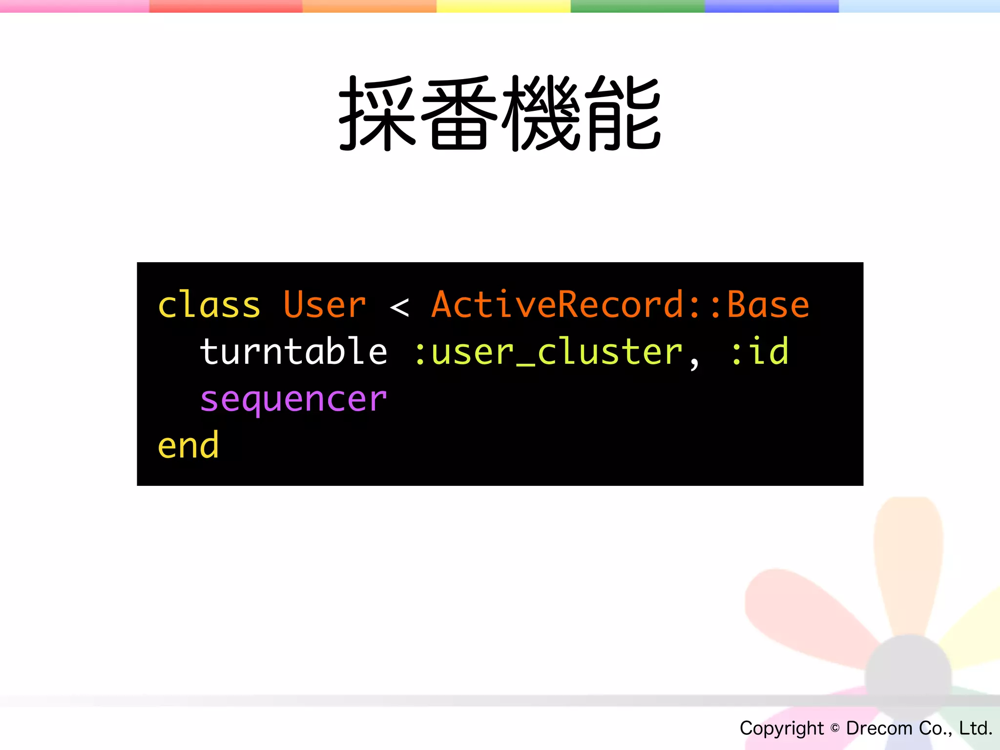 採番機能

class User < ActiveRecord::Base
  turntable :user_cluster, :id
  sequencer
end




                           Copyright © Drecom Co., Ltd.
 