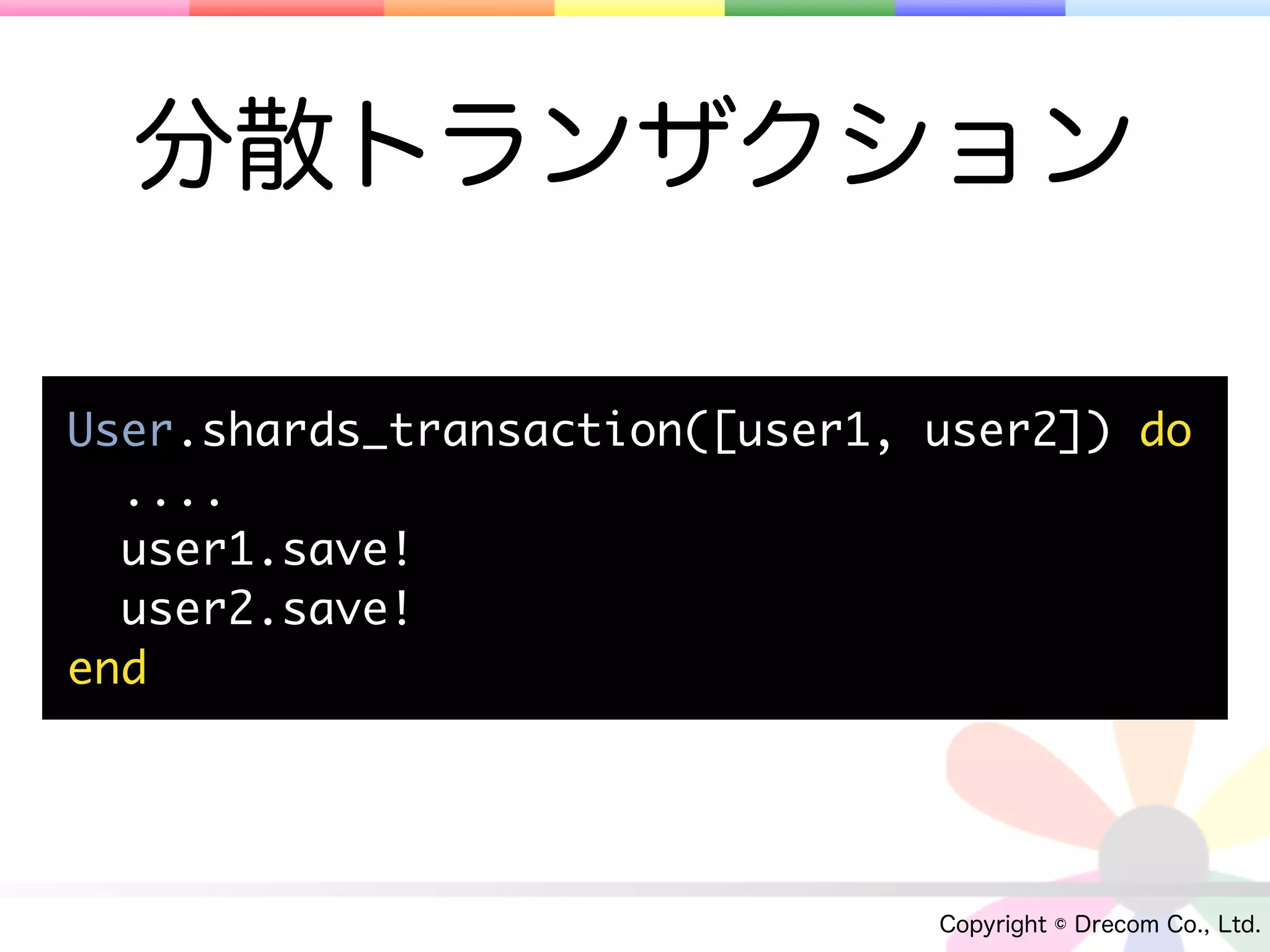 分散トランザクション

User.shards_transaction([user1, user2]) do
  ....
  user1.save!
  user2.save!
end




                                Copyright © Drecom Co., Ltd.
 