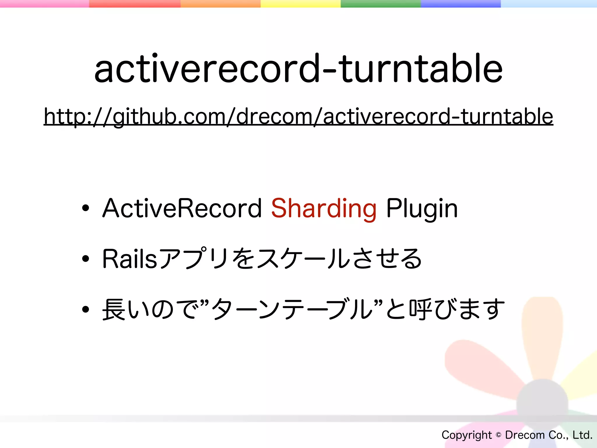 activerecord-turntable
http://github.com/drecom/activerecord-turntable



  • ActiveRecord Sharding Plugin
  • Railsアプリをスケールさせる
  • 長いので ターンテーブル と呼びます

                                    Copyright © Drecom Co., Ltd.
 