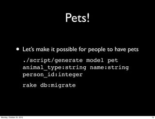 Pets!
• Let’s make it possible for people to have pets
./script/generate model pet
animal_type:string name:string
person_id:integer
rake db:migrate
75Monday, October 25, 2010
 