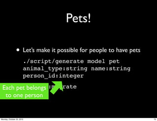 Pets!
• Let’s make it possible for people to have pets
./script/generate model pet
animal_type:string name:string
person_id:integer
rake db:migrateEach pet belongs
to one person
75Monday, October 25, 2010
 