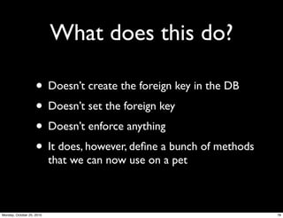 What does this do?
• Doesn’t create the foreign key in the DB
• Doesn’t set the foreign key
• Doesn’t enforce anything
• It does, however, deﬁne a bunch of methods
that we can now use on a pet
78Monday, October 25, 2010
 