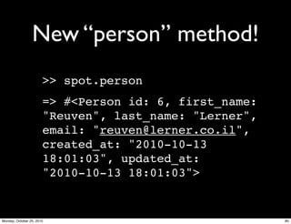 New “person” method!
>> spot.person
=> #<Person id: 6, first_name:
"Reuven", last_name: "Lerner",
email: "reuven@lerner.co.il",
created_at: "2010-10-13
18:01:03", updated_at:
"2010-10-13 18:01:03">
80Monday, October 25, 2010
 