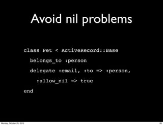 Avoid nil problems
class Pet < ActiveRecord::Base
belongs_to :person
delegate :email, :to => :person,
:allow_nil => true
end
85Monday, October 25, 2010
 