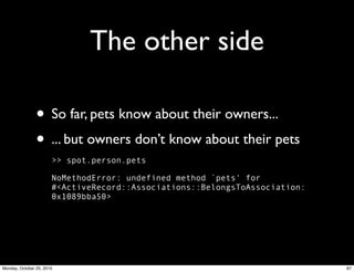 The other side
• So far, pets know about their owners...
• ... but owners don’t know about their pets
>> spot.person.pets
NoMethodError: undefined method `pets' for
#<ActiveRecord::Associations::BelongsToAssociation:
0x1089bba50>
87Monday, October 25, 2010
 