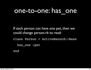 one-to-one: has_one
If each person can have one pet, then we
could change person.rb to read:
class Person < ActiveRecord::Base
has_one :pet
end
88Monday, October 25, 2010
 