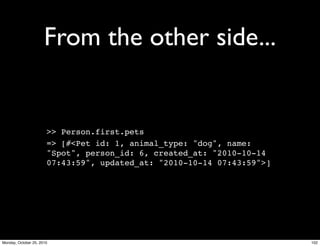 From the other side...
>> Person.first.pets
=> [#<Pet id: 1, animal_type: "dog", name:
"Spot", person_id: 6, created_at: "2010-10-14
07:43:59", updated_at: "2010-10-14 07:43:59">]
102Monday, October 25, 2010
 