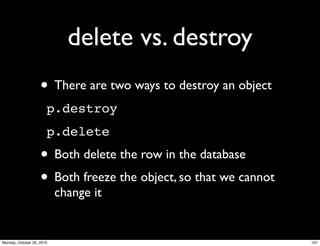 delete vs. destroy
• There are two ways to destroy an object
p.destroy
p.delete
• Both delete the row in the database
• Both freeze the object, so that we cannot
change it
107Monday, October 25, 2010
 