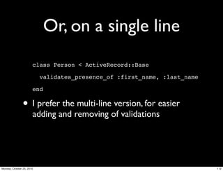 Or, on a single line
class Person < ActiveRecord::Base
validates_presence_of :first_name, :last_name
end
• I prefer the multi-line version, for easier
adding and removing of validations
112Monday, October 25, 2010
 