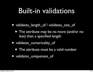 Built-in validations
• validates_length_of / validates_size_of
• The attribute may be no more (and/or no
less) than a speciﬁed length
• validates_numericality_of
• The attribute must be a valid number
• validates_uniqueness_of
120Monday, October 25, 2010
 
