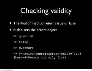 Checking validity
• The #valid? method returns true or false
• It also sets the errors object
>> q.valid?
=> false
>> q.errors
=> #<ActiveRecord::Errors:0x1089712e8
@base=#<Person id: nil, first_ ...
123Monday, October 25, 2010
 