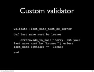 Custom validator
validate :last_name_must_be_lerner
def last_name_must_be_lerner
errors.add_to_base("Sorry, but your
last name must be 'Lerner'") unless
last_name.downcase == 'lerner'
end
125Monday, October 25, 2010
 