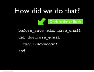How did we do that?
before_save :downcase_email
def downcase_email
email.downcase!
end
Declare the callback
132Monday, October 25, 2010
 