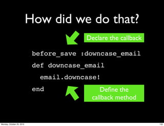 How did we do that?
before_save :downcase_email
def downcase_email
email.downcase!
end
Declare the callback
Deﬁne the
callback method
132Monday, October 25, 2010
 