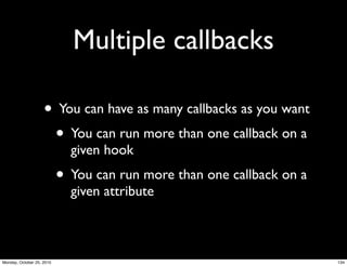 Multiple callbacks
• You can have as many callbacks as you want
• You can run more than one callback on a
given hook
• You can run more than one callback on a
given attribute
134Monday, October 25, 2010
 