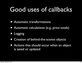 Good uses of callbacks
• Automatic transformations
• Automatic calculations (e.g., price totals)
• Logging
• Creation of behind-the-scenes objects
• Actions that should occur when an object
is saved or updated
135Monday, October 25, 2010
 